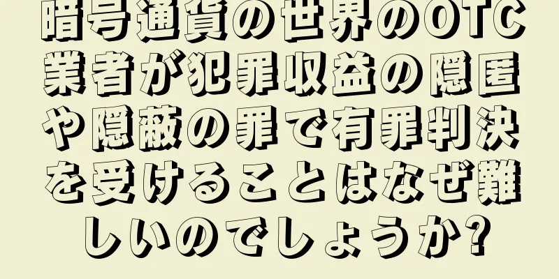 暗号通貨の世界のOTC業者が犯罪収益の隠匿や隠蔽の罪で有罪判決を受けることはなぜ難しいのでしょうか?
