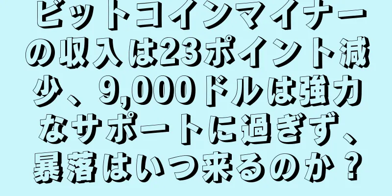 ビットコインマイナーの収入は23ポイント減少、9,000ドルは強力なサポートに過ぎず、暴落はいつ来るのか？