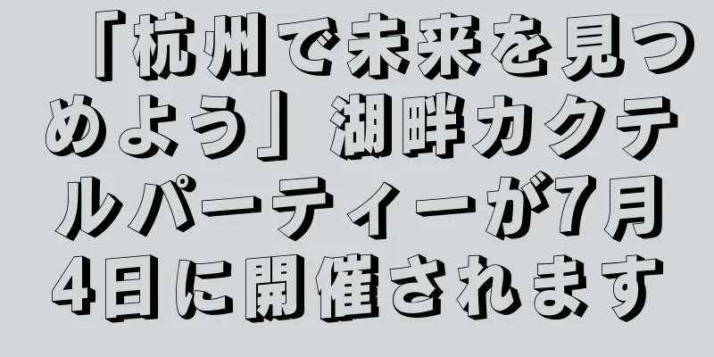 「杭州で未来を見つめよう」湖畔カクテルパーティーが7月4日に開催されます