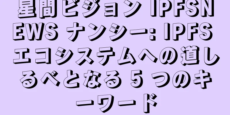 星間ビジョン IPFSNEWS ナンシー: IPFS エコシステムへの道しるべとなる 5 つのキーワード