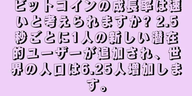 ビットコインの成長率は速いと考えられますか? 2.5秒ごとに1人の新しい潜在的ユーザーが追加され、世界の人口は6.25人増加します。