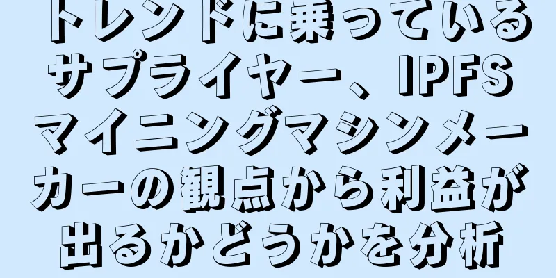 トレンドに乗っているサプライヤー、IPFSマイニングマシンメーカーの観点から利益が出るかどうかを分析
