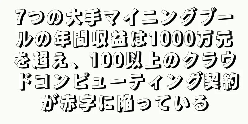 7つの大手マイニングプールの年間収益は1000万元を超え、100以上のクラウドコンピューティング契約が赤字に陥っている