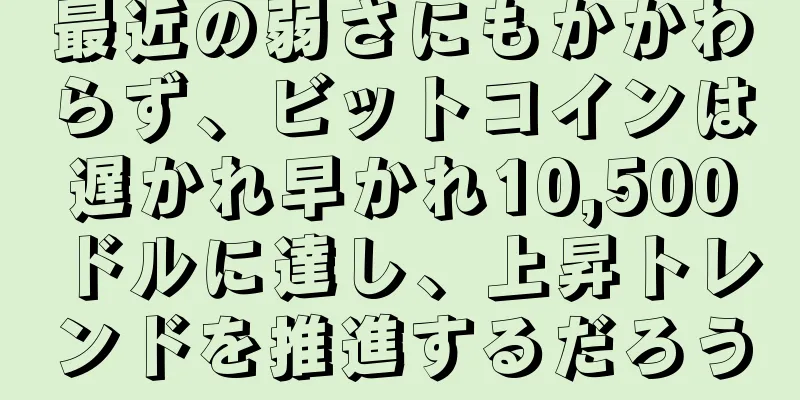 最近の弱さにもかかわらず、ビットコインは遅かれ早かれ10,500ドルに達し、上昇トレンドを推進するだろう