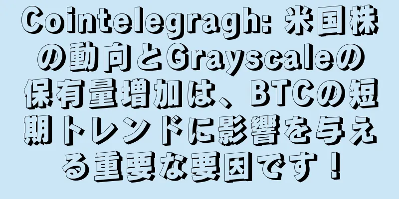 Cointelegragh: 米国株の動向とGrayscaleの保有量増加は、BTCの短期トレンドに影響を与える重要な要因です！