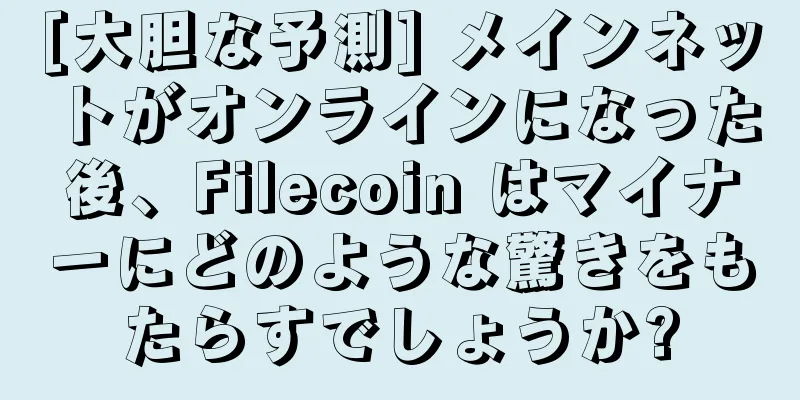 [大胆な予測] メインネットがオンラインになった後、Filecoin はマイナーにどのような驚きをもたらすでしょうか?