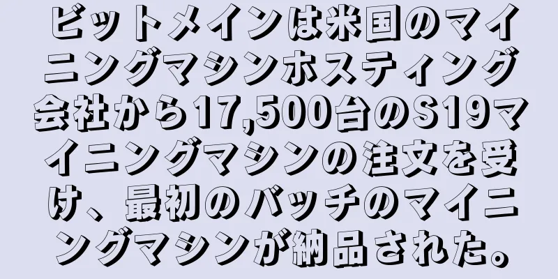 ビットメインは米国のマイニングマシンホスティング会社から17,500台のS19マイニングマシンの注文を受け、最初のバッチのマイニングマシンが納品された。