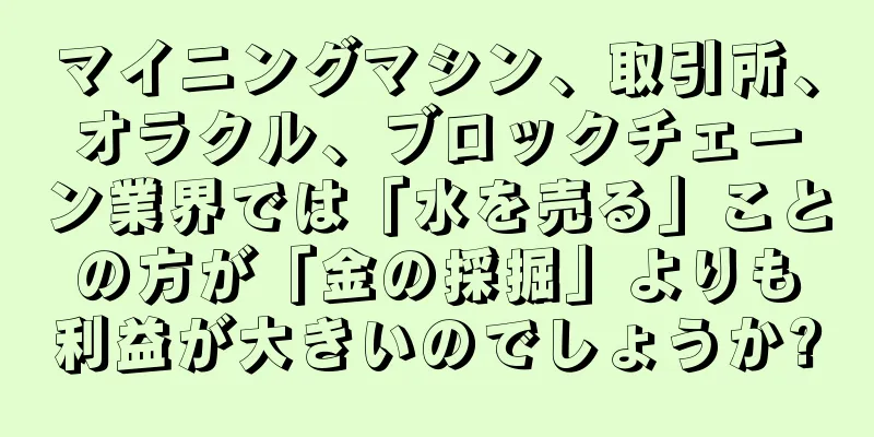 マイニングマシン、取引所、オラクル、ブロックチェーン業界では「水を売る」ことの方が「金の採掘」よりも利益が大きいのでしょうか?
