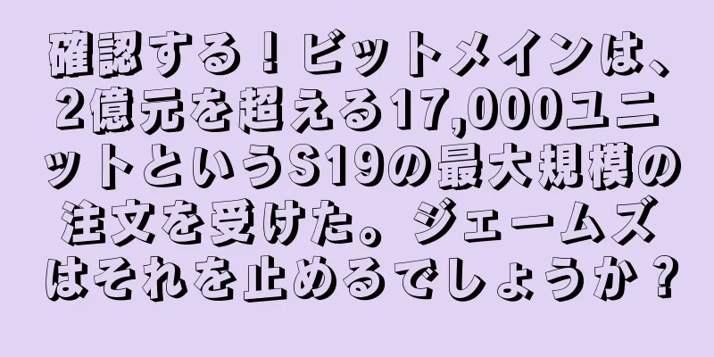 確認する！ビットメインは、2億元を超える17,000ユニットというS19の最大規模の注文を受けた。ジェームズはそれを止めるでしょうか？