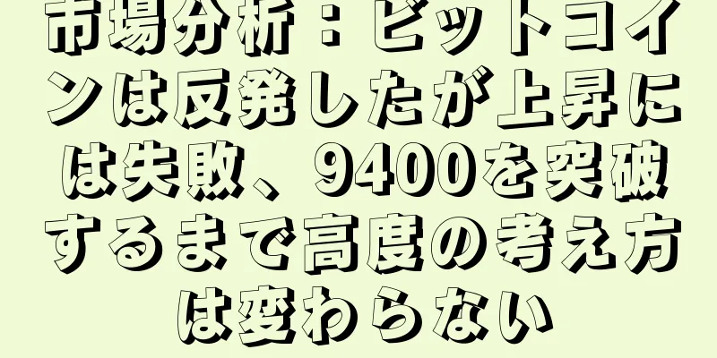 市場分析：ビットコインは反発したが上昇には失敗、9400を突破するまで高度の考え方は変わらない