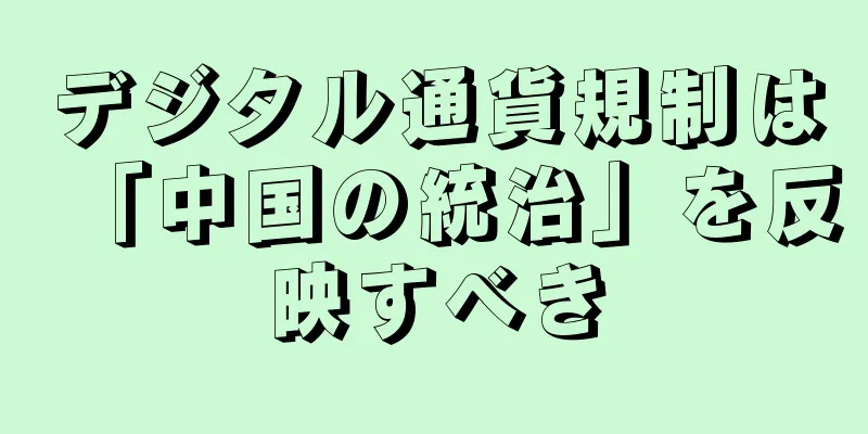 デジタル通貨規制は「中国の統治」を反映すべき