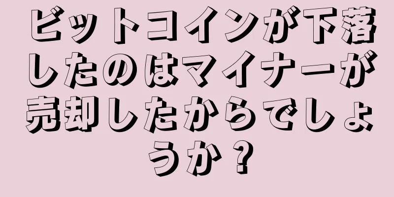 ビットコインが下落したのはマイナーが売却したからでしょうか？