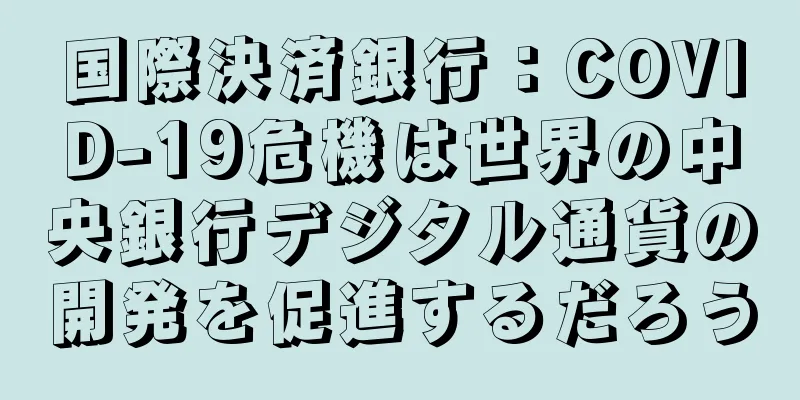 国際決済銀行：COVID-19危機は世界の中央銀行デジタル通貨の開発を促進するだろう