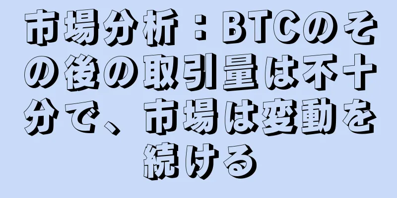 市場分析：BTCのその後の取引量は不十分で、市場は変動を続ける