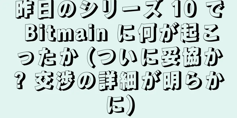 昨日のシリーズ 10 で Bitmain に何が起こったか (ついに妥協か? 交渉の詳細が明らかに)
