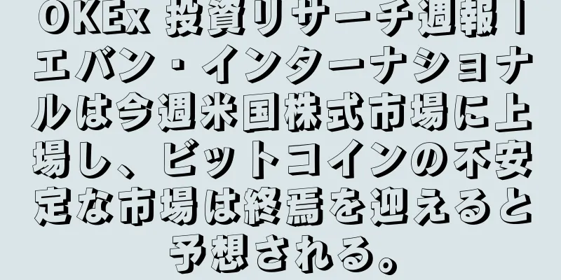 OKEx 投資リサーチ週報 |エバン・インターナショナルは今週米国株式市場に上場し、ビットコインの不安定な市場は終焉を迎えると予想される。