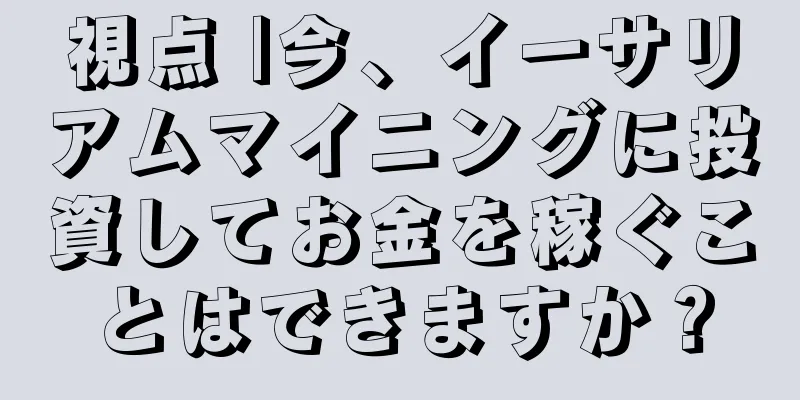 視点 |今、イーサリアムマイニングに投資してお金を稼ぐことはできますか？