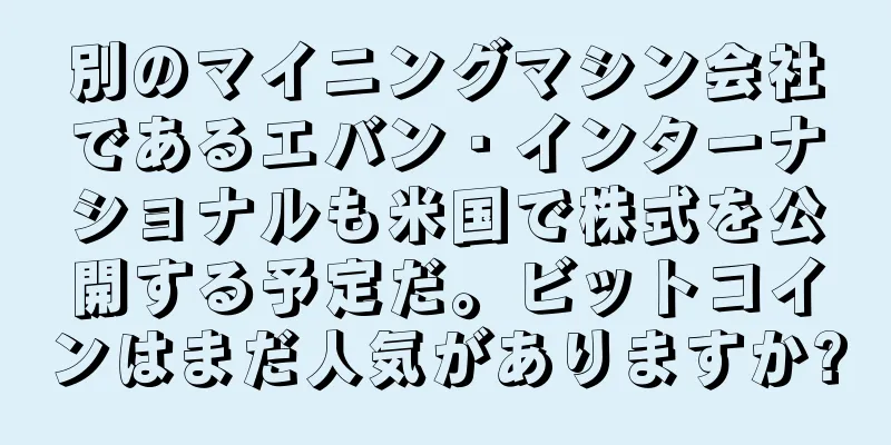 別のマイニングマシン会社であるエバン・インターナショナルも米国で株式を公開する予定だ。ビットコインはまだ人気がありますか?