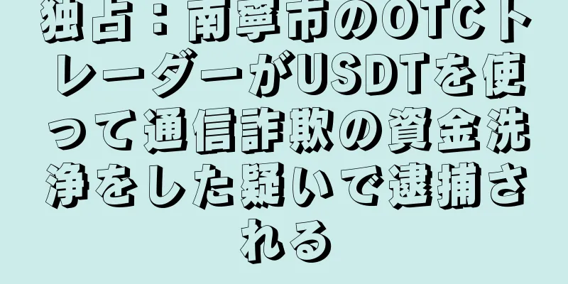 独占：南寧市のOTCトレーダーがUSDTを使って通信詐欺の資金洗浄をした疑いで逮捕される