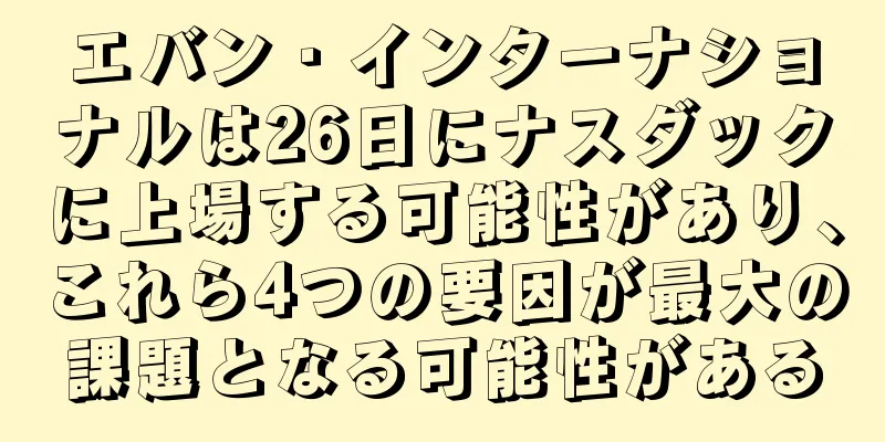 エバン・インターナショナルは26日にナスダックに上場する可能性があり、これら4つの要因が最大の課題となる可能性がある