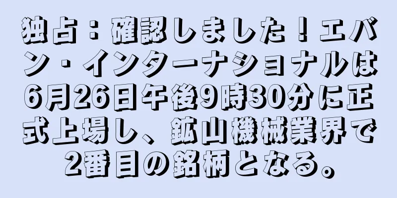 独占：確認しました！エバン・インターナショナルは6月26日午後9時30分に正式上場し、鉱山機械業界で2番目の銘柄となる。