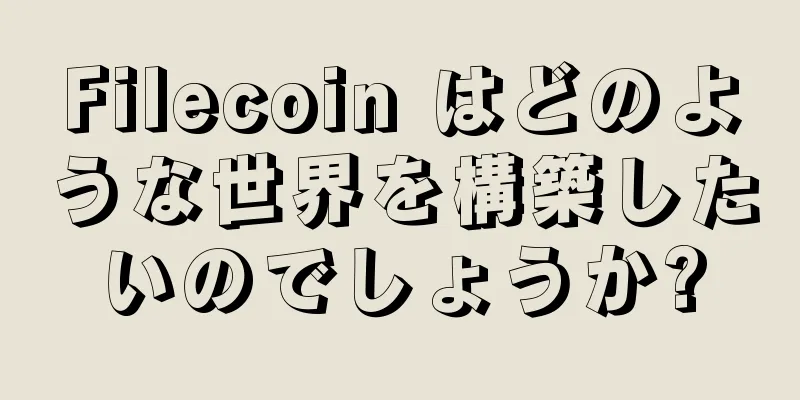 Filecoin はどのような世界を構築したいのでしょうか?
