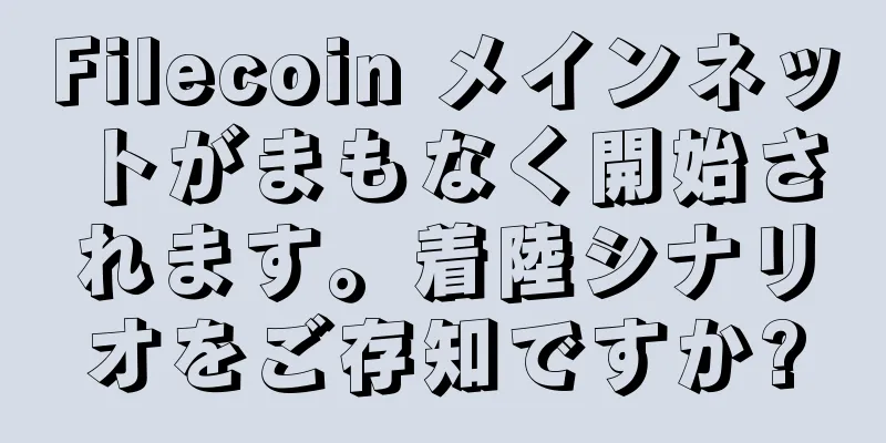 Filecoin メインネットがまもなく開始されます。着陸シナリオをご存知ですか?