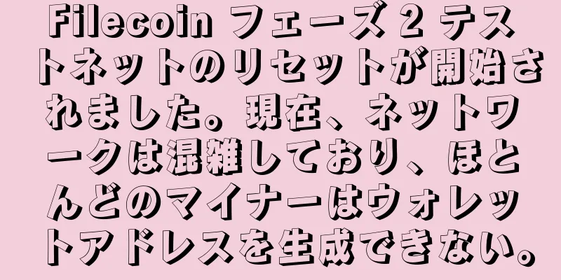 Filecoin フェーズ 2 テストネットのリセットが開始されました。現在、ネットワークは混雑しており、ほとんどのマイナーはウォレットアドレスを生成できない。