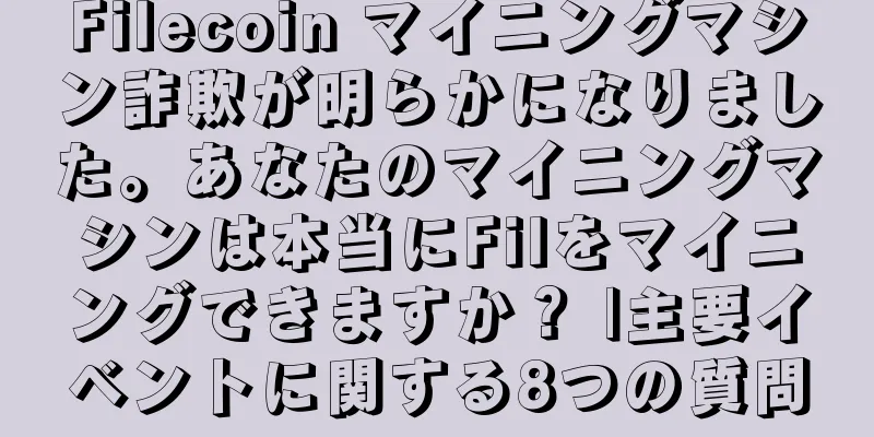 Filecoin マイニングマシン詐欺が明らかになりました。あなたのマイニングマシンは本当にFilをマイニングできますか？ |主要イベントに関する8つの質問