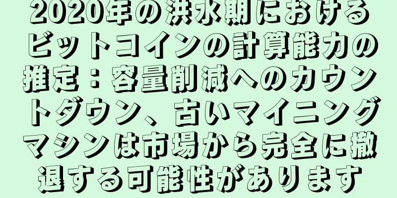 2020年の洪水期におけるビットコインの計算能力の推定：容量削減へのカウントダウン、古いマイニングマシンは市場から完全に撤退する可能性があります