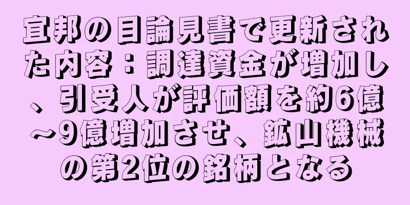 宜邦の目論見書で更新された内容：調達資金が増加し、引受人が評価額を約6億～9億増加させ、鉱山機械の第2位の銘柄となる