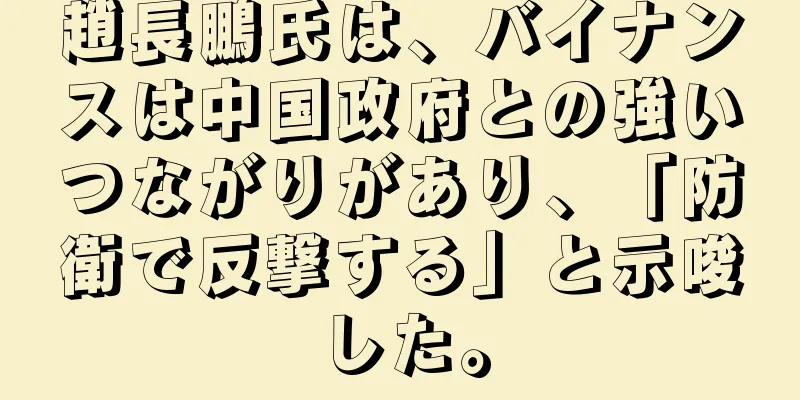 趙長鵬氏は、バイナンスは中国政府との強いつながりがあり、「防衛で反撃する」と示唆した。