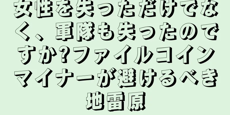 女性を失っただけでなく、軍隊も失ったのですか?ファイルコインマイナーが避けるべき地雷原