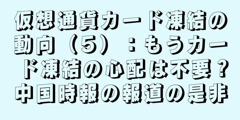仮想通貨カード凍結の動向（５）：もうカード凍結の心配は不要？中国時報の報道の是非