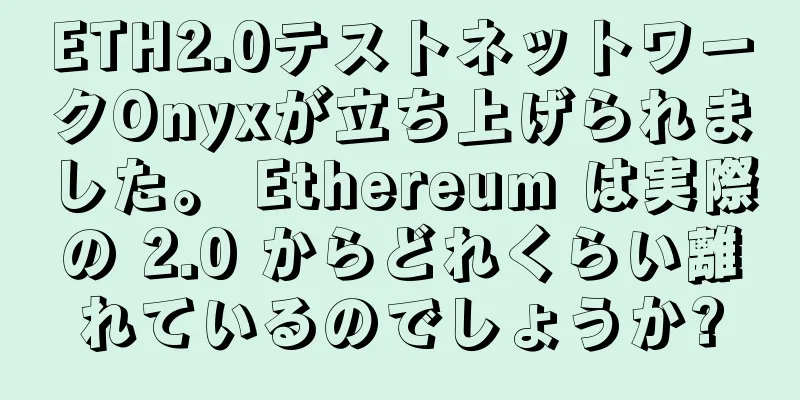 ETH2.0テストネットワークOnyxが立ち上げられました。 Ethereum は実際の 2.0 からどれくらい離れているのでしょうか?