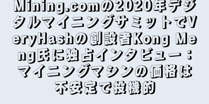 Mining.comの2020年デジタルマイニングサミットでVeryHashの創設者Kong Meng氏に独占インタビュー：マイニングマシンの価格は不安定で投機的