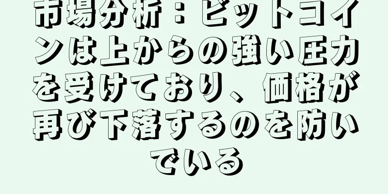 市場分析：ビットコインは上からの強い圧力を受けており、価格が再び下落するのを防いでいる