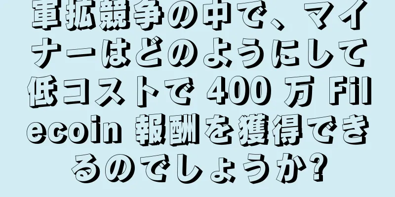 軍拡競争の中で、マイナーはどのようにして低コストで 400 万 Filecoin 報酬を獲得できるのでしょうか?