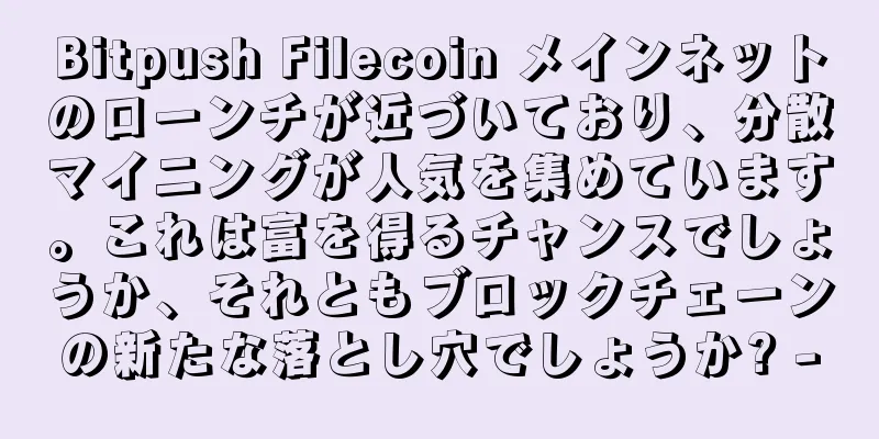 Bitpush Filecoin メインネットのローンチが近づいており、分散マイニングが人気を集めています。これは富を得るチャンスでしょうか、それともブロックチェーンの新たな落とし穴でしょうか? -