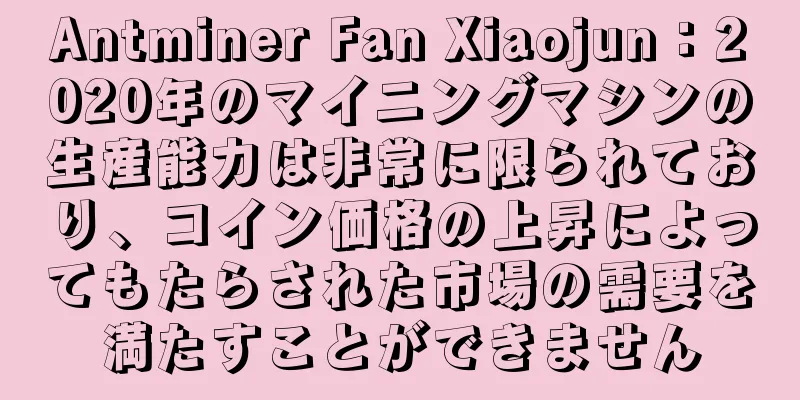 Antminer Fan Xiaojun：2020年のマイニングマシンの生産能力は非常に限られており、コイン価格の上昇によってもたらされた市場の需要を満たすことができません