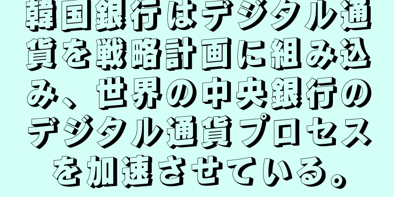 韓国銀行はデジタル通貨を戦略計画に組み込み、世界の中央銀行のデジタル通貨プロセスを加速させている。