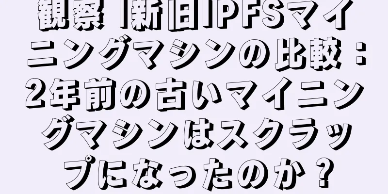 観察 |新旧IPFSマイニングマシンの比較：2年前の古いマイニングマシンはスクラップになったのか？