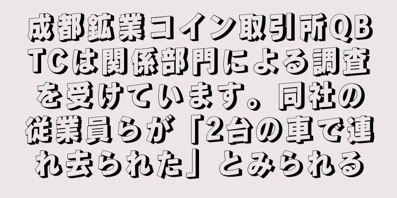 成都鉱業コイン取引所QBTCは関係部門による調査を受けています。同社の従業員らが「2台の車で連れ去られた」とみられる