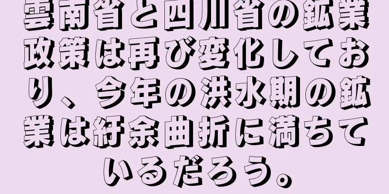 雲南省と四川省の鉱業政策は再び変化しており、今年の洪水期の鉱業は紆余曲折に満ちているだろう。