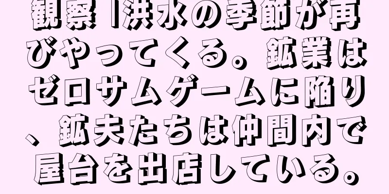 観察 |洪水の季節が再びやってくる。鉱業はゼロサムゲームに陥り、鉱夫たちは仲間内で屋台を出店している。