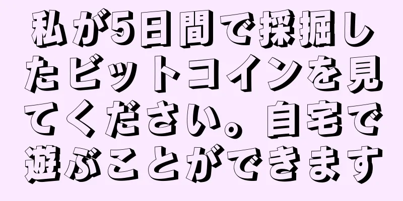 私が5日間で採掘したビットコインを見てください。自宅で遊ぶことができます