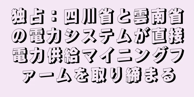 独占：四川省と雲南省の電力システムが直接電力供給マイニングファームを取り締まる