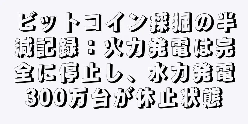 ビットコイン採掘の半減記録：火力発電は完全に停止し、水力発電300万台が休止状態