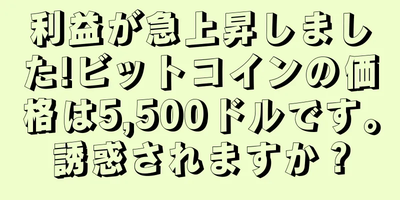 利益が急上昇しました!ビットコインの価格は5,500ドルです。誘惑されますか？