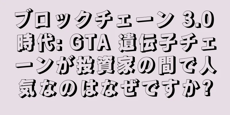 ブロックチェーン 3.0 時代: GTA 遺伝子チェーンが投資家の間で人気なのはなぜですか?